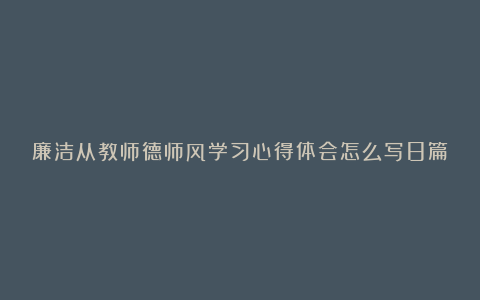 廉洁从教师德师风学习心得体会怎么写8篇