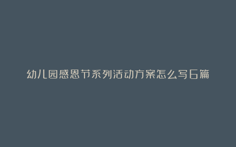 幼儿园感恩节系列活动方案怎么写6篇