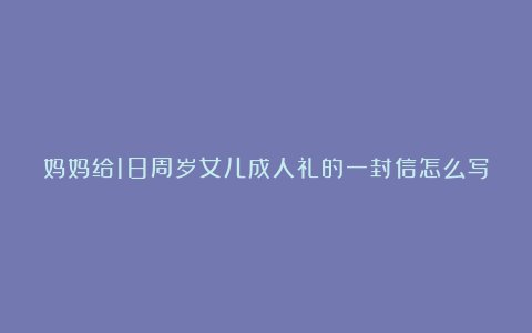 妈妈给18周岁女儿成人礼的一封信怎么写7篇