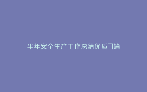 半年安全生产工作总结优质7篇