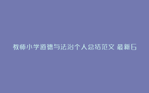 教师小学道德与法治个人总结范文（最新6篇）