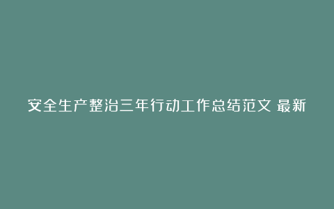 安全生产整治三年行动工作总结范文（最新7篇）