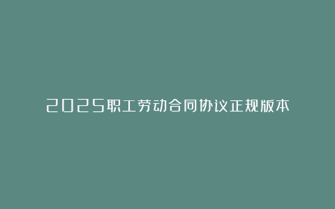 2025职工劳动合同协议正规版本