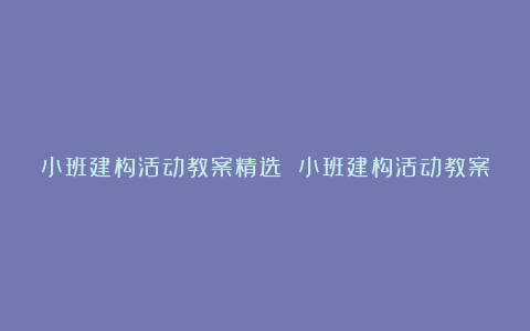 小班建构活动教案精选 小班建构活动教案范文10篇