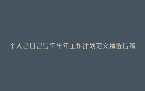 个人2025年半年工作计划范文精选6篇