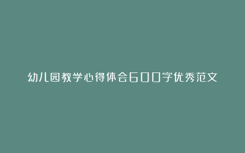 幼儿园教学心得体会600字优秀范文