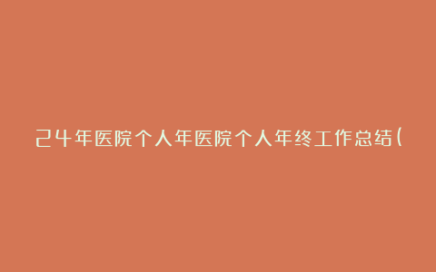 24年医院个人年医院个人年终工作总结(个人通用)