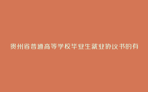 贵州省普通高等学校毕业生就业协议书的有效性（实用21篇）