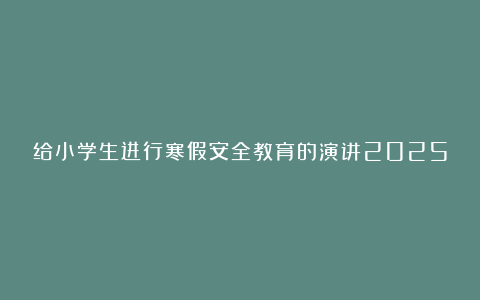 给小学生进行寒假安全教育的演讲2025年精选7篇