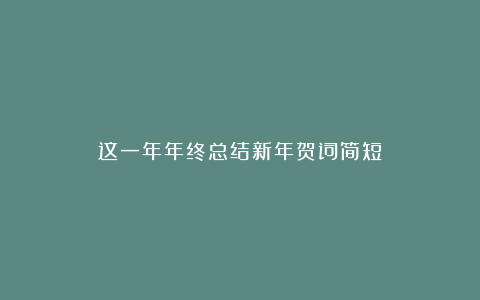 这一年年终总结新年贺词简短