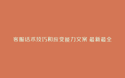 客服话术技巧和应变能力文案（最新最全）