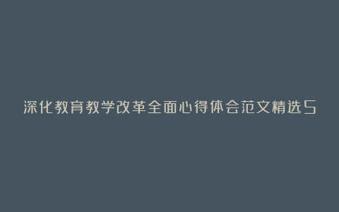 深化教育教学改革全面心得体会范文精选5篇