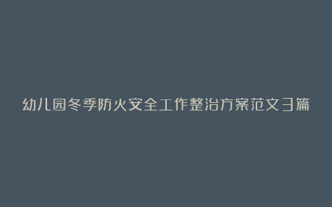 幼儿园冬季防火安全工作整治方案范文3篇