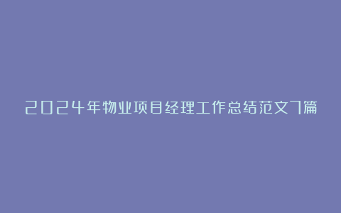 2024年物业项目经理工作总结范文7篇