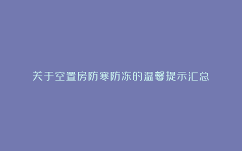 关于空置房防寒防冻的温馨提示汇总