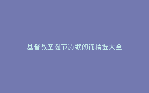 基督教圣诞节诗歌朗诵精选大全