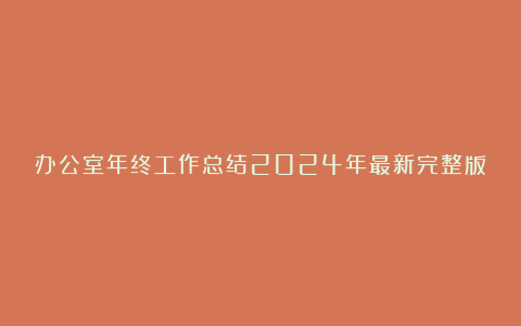 办公室年终工作总结2024年最新完整版（精选6篇）