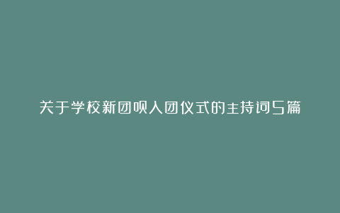 关于学校新团员入团仪式的主持词5篇