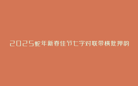 2025蛇年新春佳节七字对联带横批押韵200句