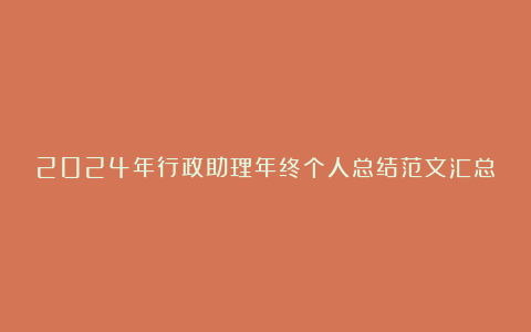 2024年行政助理年终个人总结范文汇总