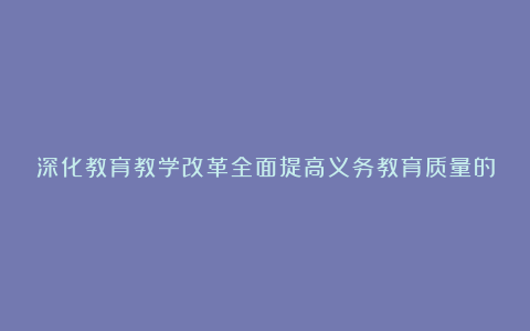 深化教育教学改革全面提高义务教育质量的心得体会范文6篇