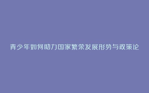 青少年如何助力国家繁荣发展形势与政策论文