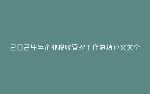 2024年企业税收管理工作总结范文大全