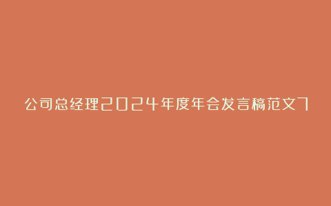 公司总经理2024年度年会发言稿范文7篇