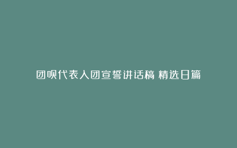 团员代表入团宣誓讲话稿（精选8篇）