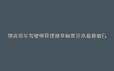 物流货车驾驶员管理规章制度范本最新版6篇