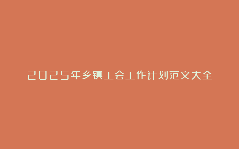 2025年乡镇工会工作计划范文大全