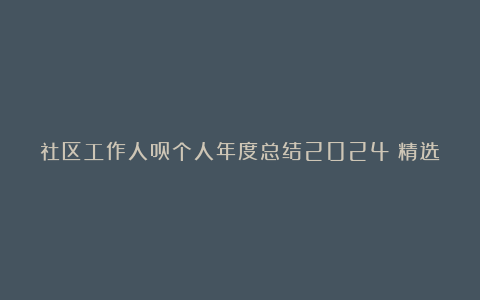 社区工作人员个人年度总结2024（精选7篇）