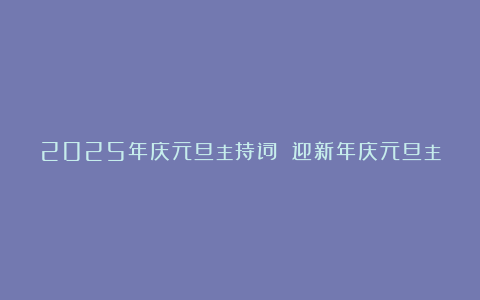 2025年庆元旦主持词 迎新年庆元旦主持词完整版5篇