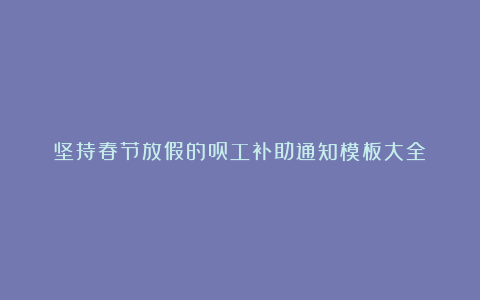 坚持春节放假的员工补助通知模板大全