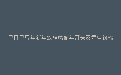 2025年新年致辞稿蛇年开头及元旦祝福语汇编