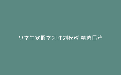 小学生寒假学习计划模板（精选6篇）