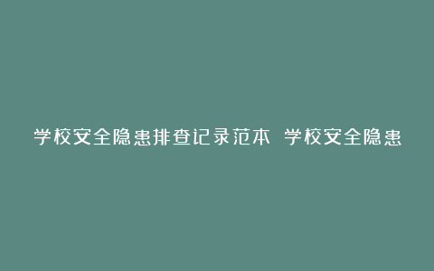 学校安全隐患排查记录范本 学校安全隐患排查记录内容范文7篇