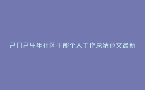 2024年社区干部个人工作总结范文最新版