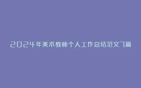 2024年美术教师个人工作总结范文7篇