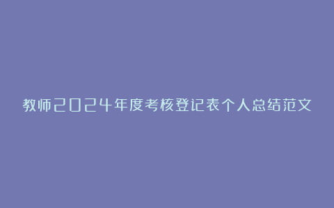 教师2024年度考核登记表个人总结范文8篇