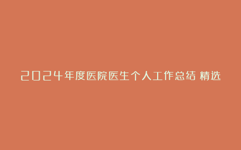 2024年度医院医生个人工作总结（精选6篇）