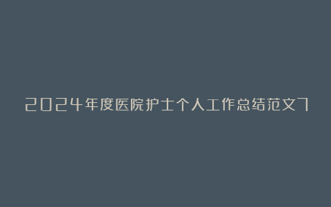 2024年度医院护士个人工作总结范文7篇