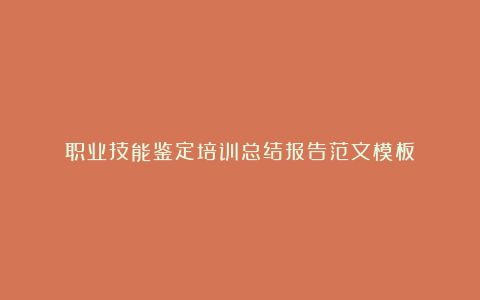 职业技能鉴定培训总结报告范文模板