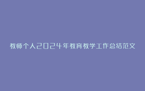 教师个人2024年教育教学工作总结范文8篇