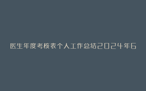 医生年度考核表个人工作总结2024年6篇