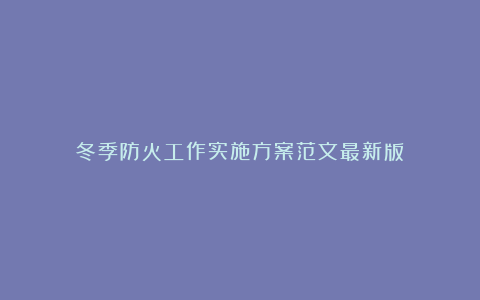 冬季防火工作实施方案范文最新版