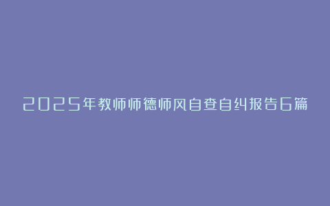 2025年教师师德师风自查自纠报告6篇