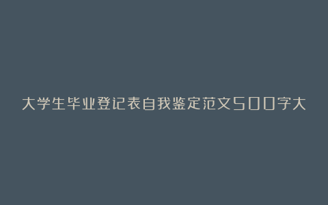 大学生毕业登记表自我鉴定范文500字大全