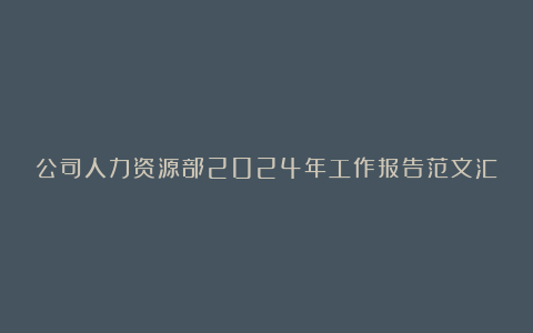 公司人力资源部2024年工作报告范文汇总