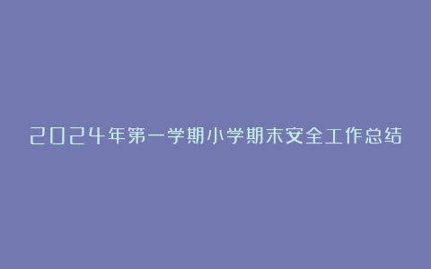 2024年第一学期小学期末安全工作总结范文6篇